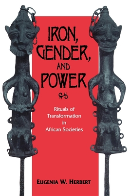 Iron, Gender, and Power: Rituals of Transformation in African Societies - Herbert, Eugenia W