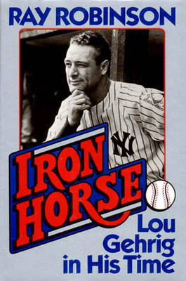 Iron Horse: Lou Gehrig in His Time - Robinson, Ray