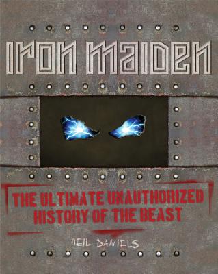 Iron Maiden: The Ultimate Unauthorized History of the Beast - Daniels, Neil