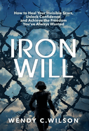 Iron Will: How to Heal Your Invisible Scars, Unlock Confidence, and Achieve the Freedom You've Always Wanted