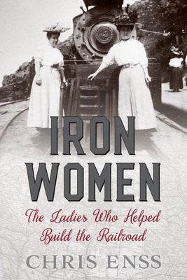 Iron Women: The Ladies Who Helped Build the Railroad - Enss, Chris