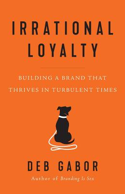 Irrational Loyalty: Building a Brand That Thrives in Turbulent Times - Gabor, Deb