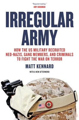 Irregular Army: How the Us Military Recruited Neo-Nazis, Gang Members, and Criminals to Fight the War on Terror - Kennard, Matt