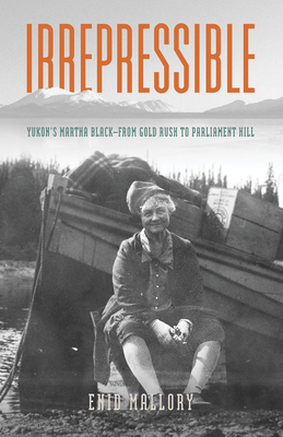 Irrepressible- Yukon's Martha Black: From Gold Rush to Parliament Hill - Mallory, Enid