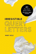 Irresistible Query Letters: 40+ Real World Query Letters With Literary Agent Feedback