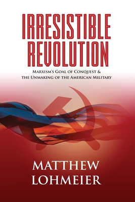 Irresistible Revolution: Marxism's Goal of Conquest & the Unmaking of the American Military - Lohmeier, Matthew