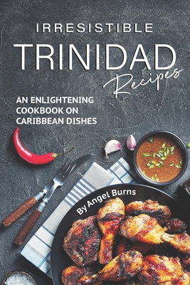 Irresistible Trinidad Recipes: An Enlightening Cookbook on Caribbean Dishes - Burns, Angel