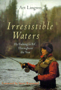 Irresistible Waters: Fly Fishing in B.C. Throughout the Year - Lingren, Arthur James