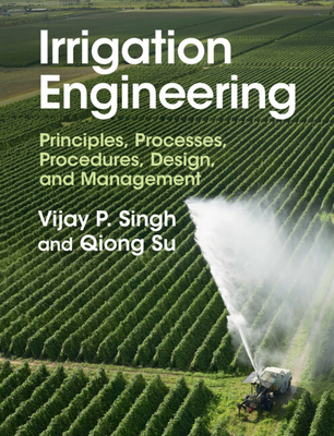 Irrigation Engineering: Principles, Processes, Procedures, Design, and Management - Singh, Vijay P., and Su, Qiong