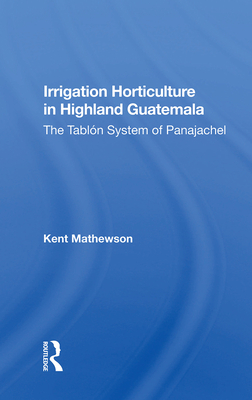 Irrigation Horticulture In Highland Guatemala: The Tablon System Of Panajachel - Mathewson, Kent