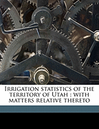 Irrigation Statistics of the Territory of Utah: With Matters Relative Thereto