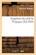 Irrigations Du MIDI de l'Espagne: tudes Sur Les Grands Travaux Hydrauliques Et Le Rgime Administratif Des Arrosages de Cette Contre