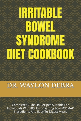 Irritable Bowel Syndrome Diet Cookbook: Complete Guide On Recipes Suitable For Individuals With IBS, Emphasizing Low-FODMAP Ingredients And Easy-To-Digest Meals - Debra, Waylon, Dr.