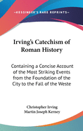 Irving's Catechism of Roman History; Containing a Concise Account of the Most Striking Events from the Foundation of the City to the Fall of