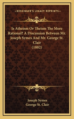 Is Atheism or Theism the More Rational? a Discussion Between Mr. Joseph Symes and Mr. George St. Clair (1882) - Symes, Joseph, and St Clair, George