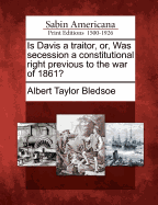 Is Davis a Traitor, Or, Was Secession a Constitutional Right Previous to the War of 1861?