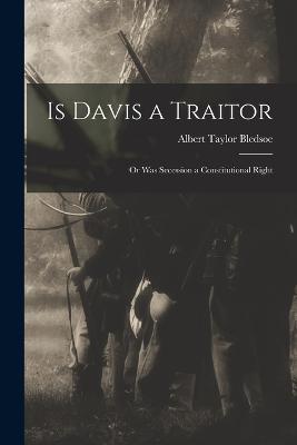 Is Davis a Traitor; or Was Secession a Constitutional Right - Bledsoe, Albert Taylor