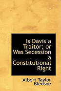 Is Davis a Traitor; Or Was Secession a Constitutional Right