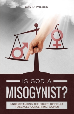 Is God a Misogynist?: Understanding the Bible's Difficult Passages Concerning Women - Wilber, David, MD