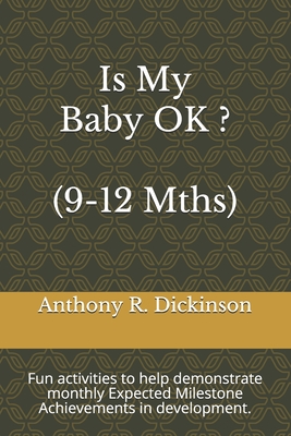 Is My Baby OK ? (9-12 Mths): Fun activities to help demonstrate monthly Expected Milestone Achievements in development. - Dickinson, Anthony R