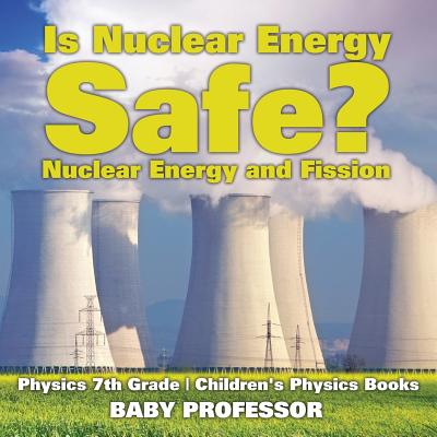 Is Nuclear Energy Safe? -Nuclear Energy and Fission - Physics 7th Grade Children's Physics Books - Baby Professor