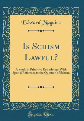 Is Schism Lawful?: A Study in Primitive Ecclesiology with Special Reference to the Question of Schism (Classic Reprint) - Maguire, Edward