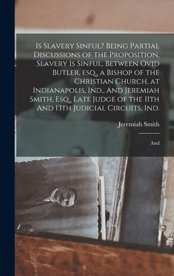 Is Slavery Sinful? Being Partial Discussions of the Proposition, Slavery is Sinful, Between Ovid Butler, esq., a Bishop of the Christian Church, at Indianapolis, Ind., And Jeremiah Smith, Esq., Late Judge of the 11th And 13th Judicial Circuits, Ind.; And - Smith, Jeremiah