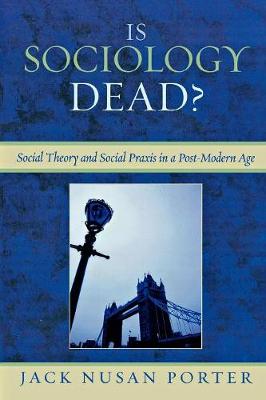 Is Sociology Dead?: Social Theory and Social Praxis in a Post-Modern Age - Porter, Jack Nusan