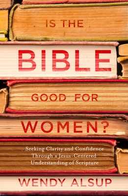 Is the Bible Good for Women?: Seeking Clarity and Confidence Through a Jesus-Centered Understanding of Scripture - Alsup, Wendy