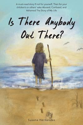 Is There Anybody Out There?: A Must-Read Story If Not for Yourself, Then for Your Children's or Others' Sake Abused, Confused, and Ashamed the Stor - Hernandez, Susana