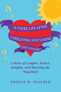 Is There Life After Caregiving and Losing One's Spouse?: A Book of Comfort, Solace, Insights, and Showing the Way Back