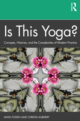 Is This Yoga?: Concepts, Histories, and the Complexities of Modern Practice - Foxen, Anya, and Kuberry, Christa