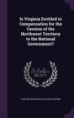 Is Virginia Entitled to Compensation for the Cession of the Northwest Territory to the National Government? - Jackson, E Hilton