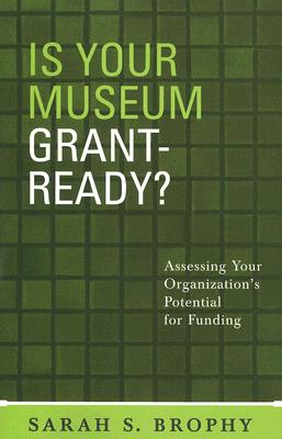 Is Your Museum Grant-Ready?: Assessing Your Organization's Potential for Funding - Brophy, Sarah S