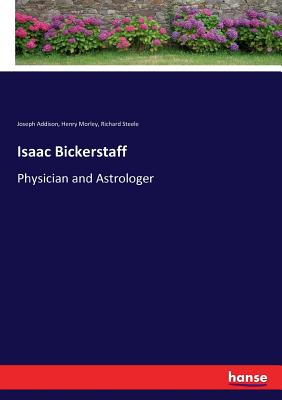 Isaac Bickerstaff: Physician and Astrologer - Addison, Joseph, and Morley, Henry, and Steele, Richard