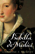 Isabella de' Medici: The Glorious Life and Tragic End of a Renaissance Princess