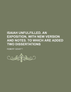 Isaiah Unfulfilled, an Exposition, with New Version and Notes. to Which Are Added Two Dissertations
