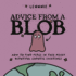 Advice from a Blob: How to Find Peace in This Messy, Beautiful, Chaotic Existence