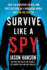 Survive Like a Spy: Real Cia Operatives Reveal How They Stay Safe in a Dangerous World and How You Can Too