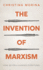 The Invention of Marxism: How an Idea Changed Everything