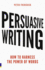 Persuasive Writing How to Harness the Power of Words: How to Harness the Power of Words