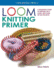 Loom Knitting Primer: a Beginner's Guide to Knitting on a Loom, With Over 30 Fun Projects (No-Needle Knits)