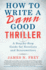 How to Write a Damn Good Thriller: a Step-By-Step Guide for Novelists and Screenwriters