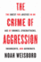 The Crime of Aggression: the Quest for Justice in an Age of Drones, Cyberattacks, Insurgents, and Autocrats (Human Rights and Crimes Against Humanity, 36)