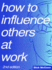 How to Influence Others at Work