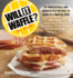 Will It Waffle? : 53 Irresistible and Unexpected Recipes to Make in a Waffle Iron