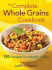 Complete Whole Grains Cookbook: 150 Recipes for Healthy Living