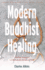 Modern Buddhist Healing: a Spiritual Strategy for Transcending Pain, Dis-Ease, and Death
