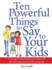 Ten Powerful Things to Say to Your Kids: Creating the Relationship You Want With the Most Important People in Your Life