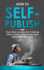 How to Self-Publish: 7 Easy Steps to Master Self-Publishing, eBook Creation, Ghostwriting, Book Marketing & Publishing